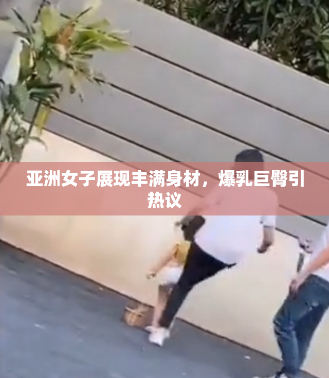 亚洲女子展现丰满身材，爆乳巨臀引热议