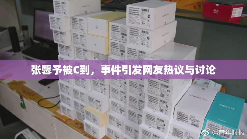 张馨予被C到，事件引发网友热议与讨论