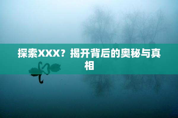 探索XXX？揭开背后的奥秘与真相