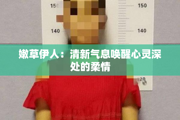 嫩草伊人：清新气息唤醒心灵深处的柔情