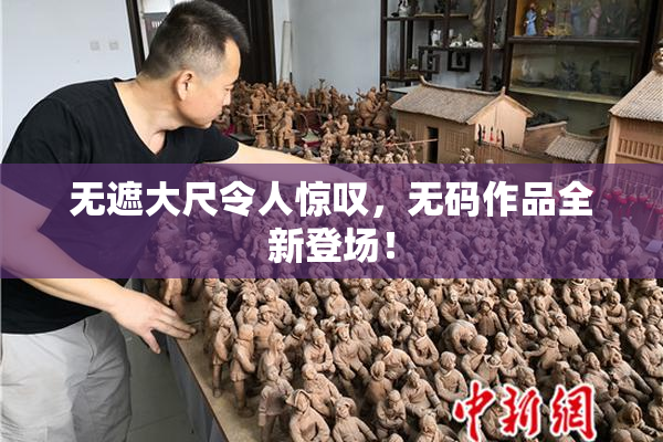无遮大尺令人惊叹，无码作品全新登场！