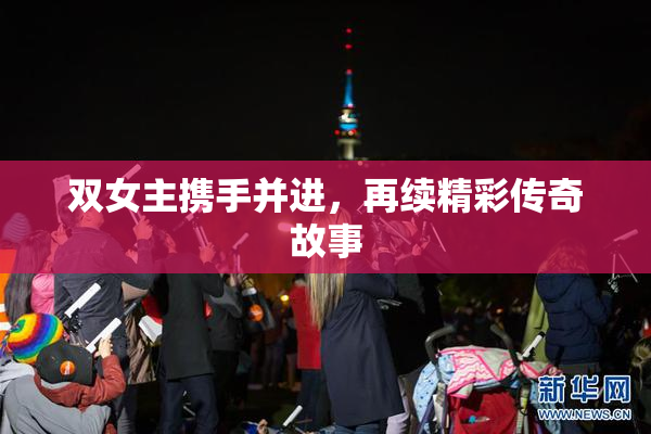 双女主携手并进，再续精彩传奇故事