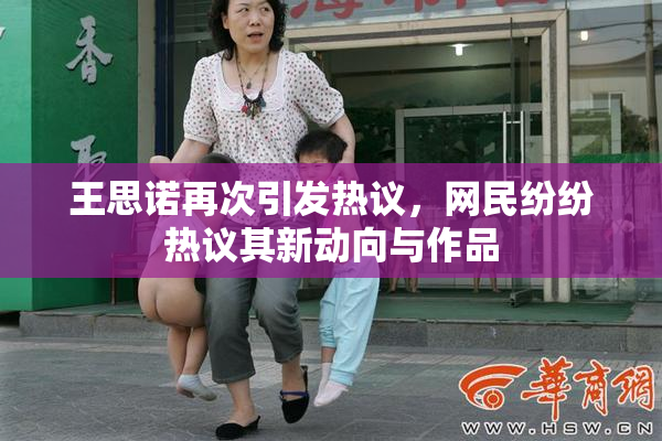 王思诺再次引发热议，网民纷纷热议其新动向与作品
