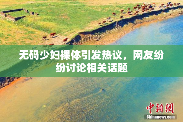 无码少妇裸体引发热议，网友纷纷讨论相关话题