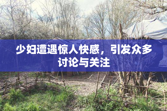 少妇遭遇惊人快感，引发众多讨论与关注