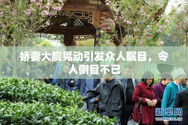 娇妻大胸晃动引发众人瞩目，令人侧目不已