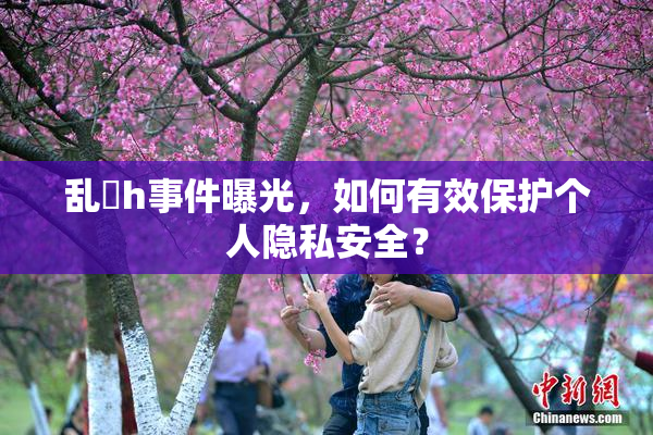 乱婬h事件曝光，如何有效保护个人隐私安全？