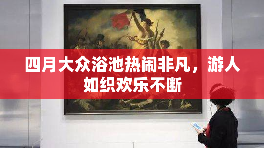 四月大众浴池热闹非凡，游人如织欢乐不断