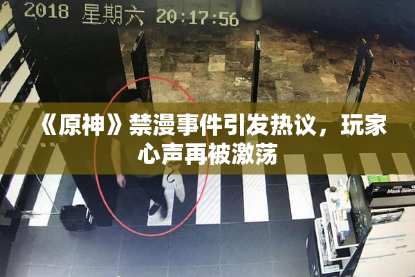 《原神》禁漫事件引发热议，玩家心声再被激荡