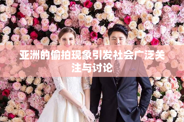 亚洲的偷拍现象引发社会广泛关注与讨论