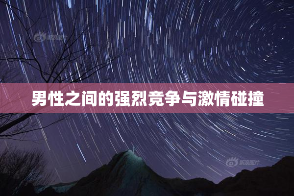 男性之间的强烈竞争与激情碰撞