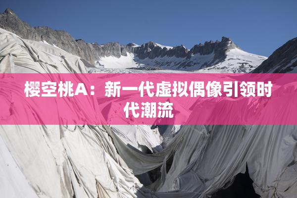 樱空桃A：新一代虚拟偶像引领时代潮流