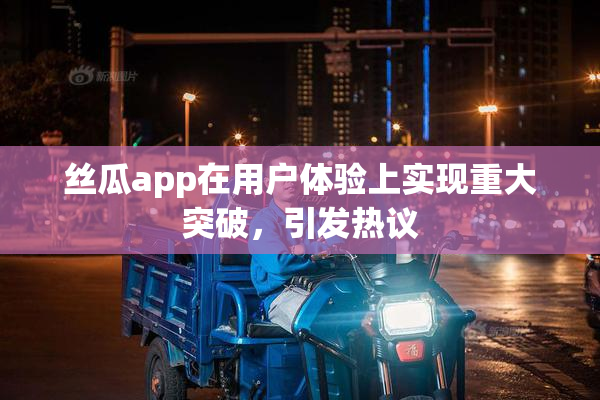 丝瓜app在用户体验上实现重大突破，引发热议