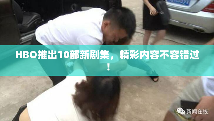 HBO推出10部新剧集，精彩内容不容错过！