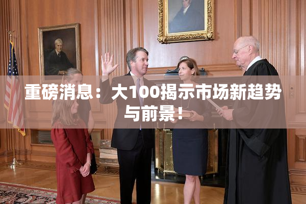重磅消息：大100揭示市场新趋势与前景！