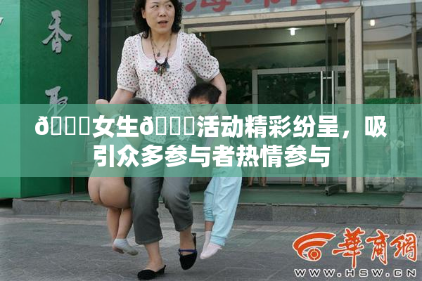 🔞女生🍆活动精彩纷呈，吸引众多参与者热情参与