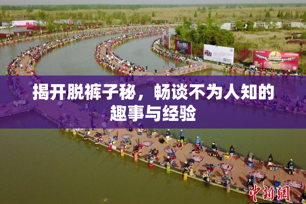 揭开脱裤子秘，畅谈不为人知的趣事与经验