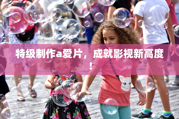 特级制作a爱片，成就影视新高度！