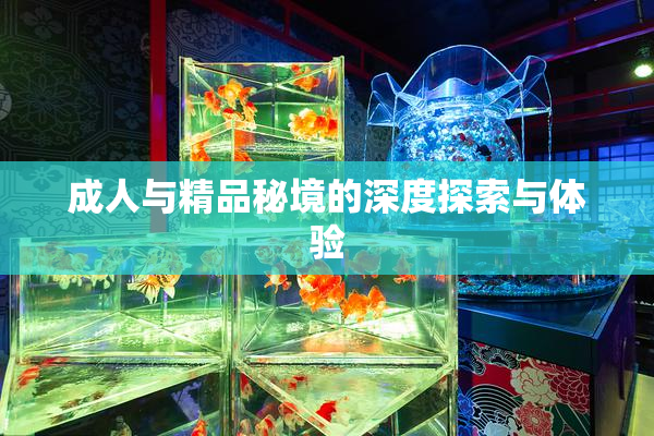 成人与精品秘境的深度探索与体验