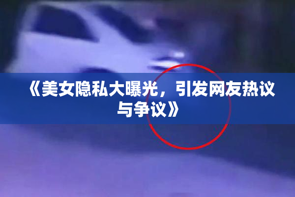 《美女隐私大曝光，引发网友热议与争议》