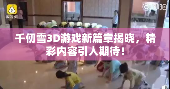 千仞雪3D游戏新篇章揭晓，精彩内容引人期待！