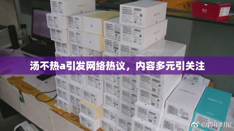 汤不热a引发网络热议，内容多元引关注