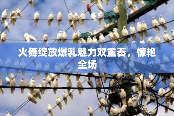 火舞绽放爆乳魅力双重奏，惊艳全场