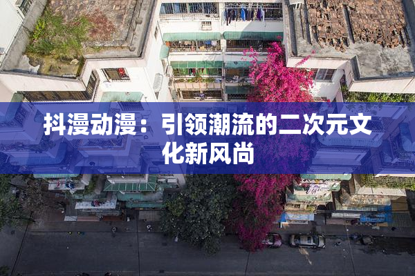 抖漫动漫：引领潮流的二次元文化新风尚