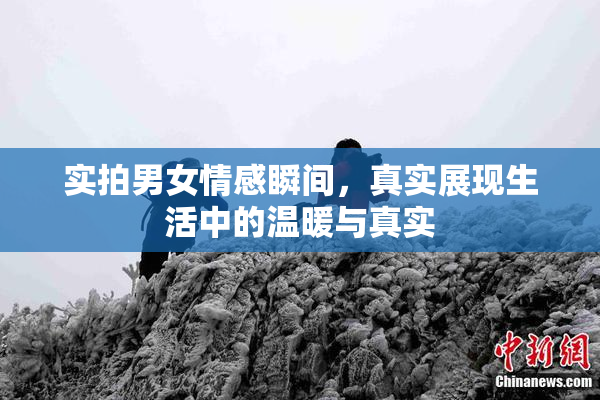 实拍男女情感瞬间，真实展现生活中的温暖与真实