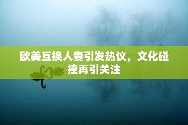 欧美互换人妻引发热议，文化碰撞再引关注
