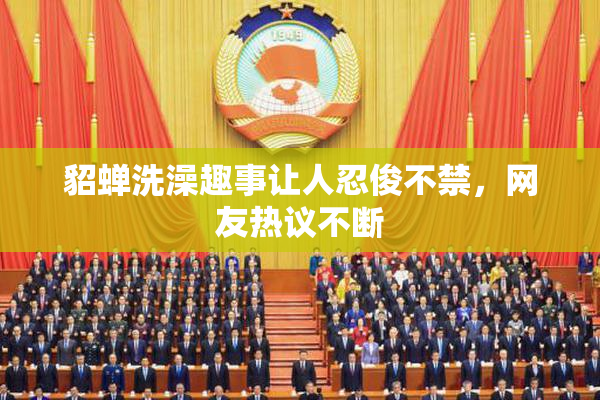 貂蝉洗澡趣事让人忍俊不禁，网友热议不断
