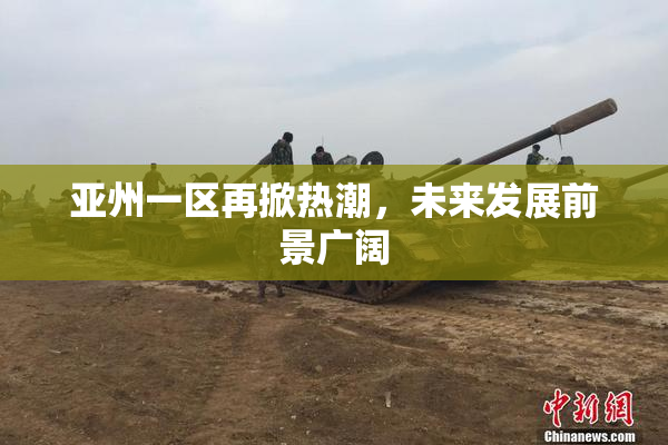 亚州一区再掀热潮，未来发展前景广阔
