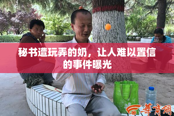 秘书遭玩弄的奶，让人难以置信的事件曝光
