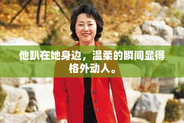 他趴在她身边，温柔的瞬间显得格外动人。