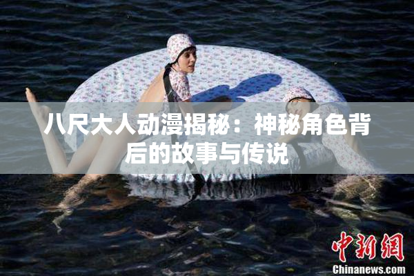 八尺大人动漫揭秘：神秘角色背后的故事与传说