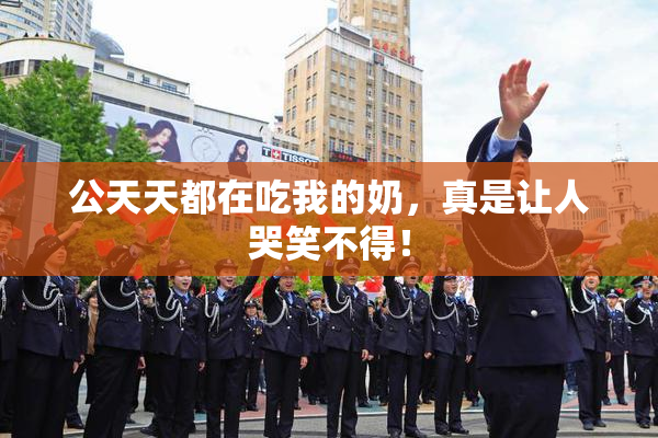公天天都在吃我的奶，真是让人哭笑不得！