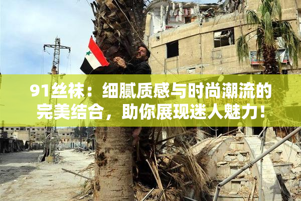 91丝袜：细腻质感与时尚潮流的完美结合，助你展现迷人魅力！
