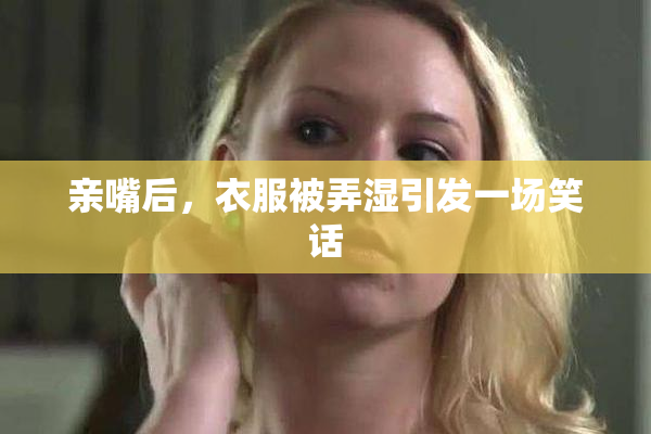 亲嘴后，衣服被弄湿引发一场笑话