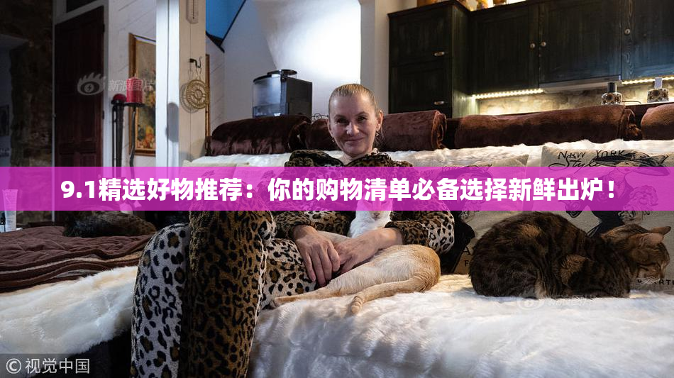 9.1精选好物推荐：你的购物清单必备选择新鲜出炉！