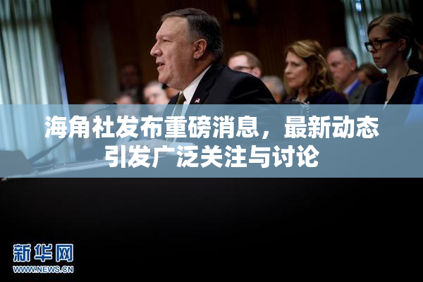 海角社发布重磅消息，最新动态引发广泛关注与讨论