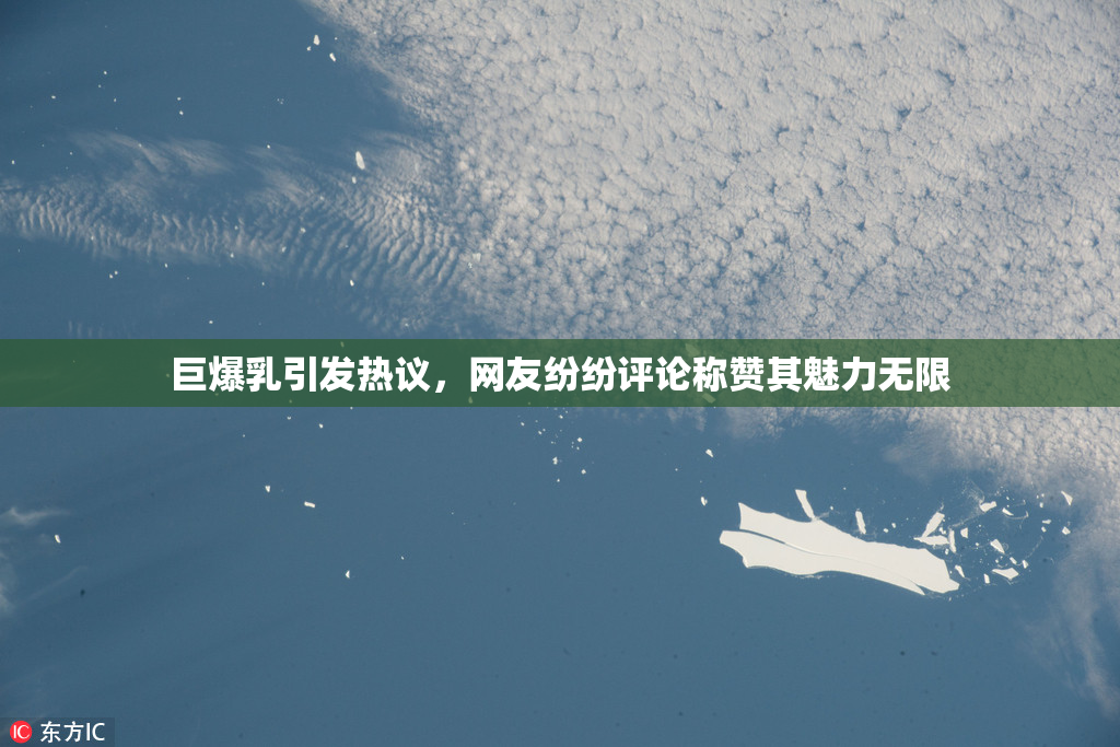 巨爆乳引发热议，网友纷纷评论称赞其魅力无限