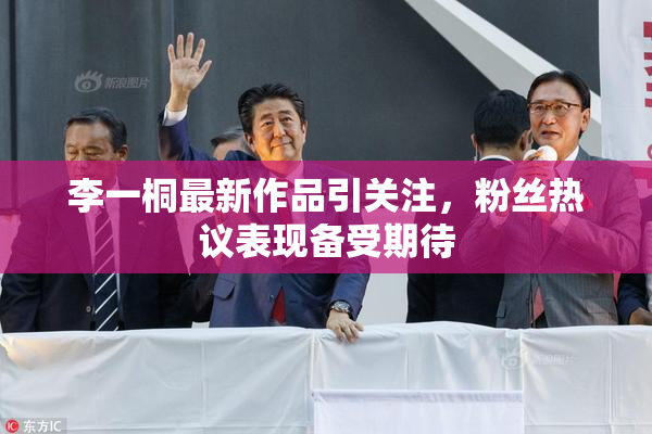 李一桐最新作品引关注，粉丝热议表现备受期待