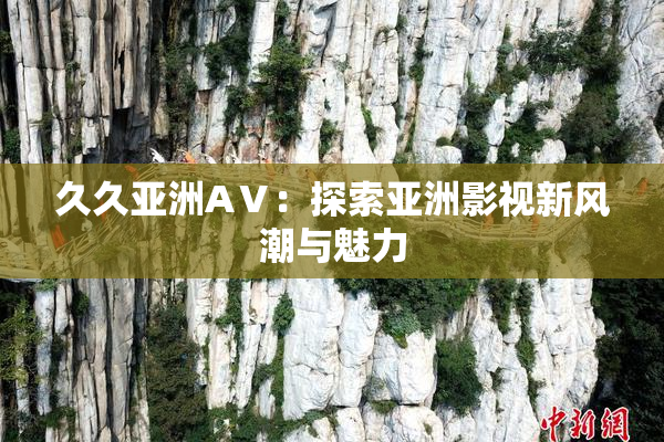 久久亚洲AⅤ：探索亚洲影视新风潮与魅力
