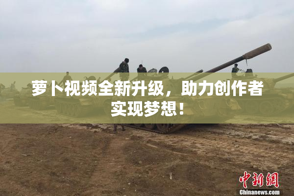 萝卜视频全新升级，助力创作者实现梦想！