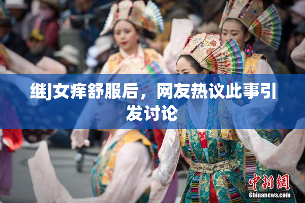 继j女痒舒服后，网友热议此事引发讨论