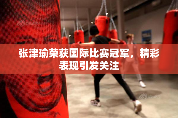张津瑜荣获国际比赛冠军，精彩表现引发关注