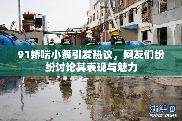 91娇喘小舞引发热议，网友们纷纷讨论其表现与魅力
