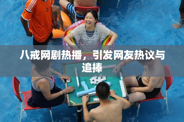 八戒网剧热播，引发网友热议与追捧