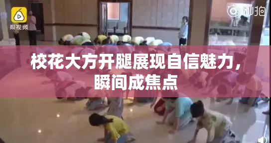 校花大方开腿展现自信魅力，瞬间成焦点