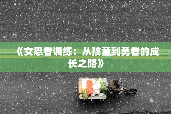 《女忍者训练：从孩童到勇者的成长之路》